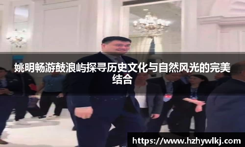 姚明畅游鼓浪屿探寻历史文化与自然风光的完美结合