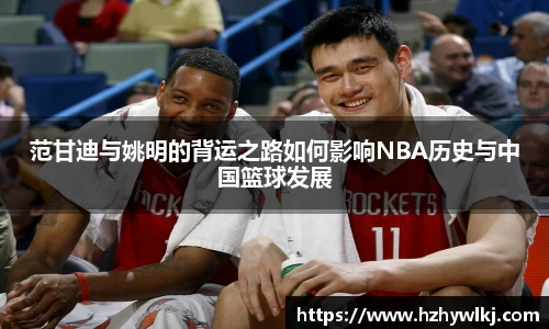 范甘迪与姚明的背运之路如何影响NBA历史与中国篮球发展