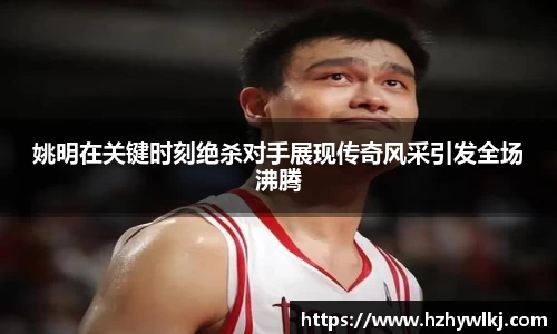 姚明在关键时刻绝杀对手展现传奇风采引发全场沸腾