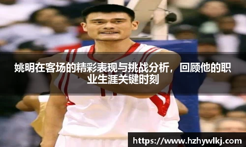 姚明在客场的精彩表现与挑战分析，回顾他的职业生涯关键时刻