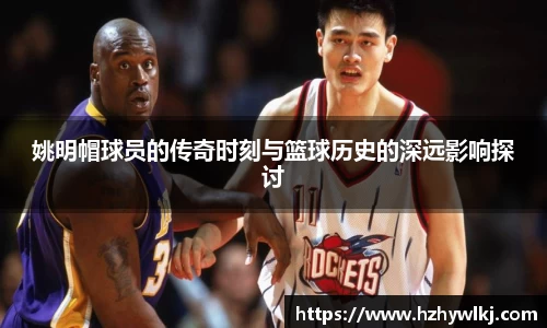 姚明帽球员的传奇时刻与篮球历史的深远影响探讨
