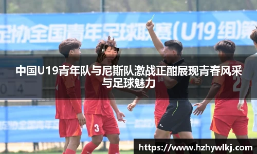 中国U19青年队与尼斯队激战正酣展现青春风采与足球魅力
