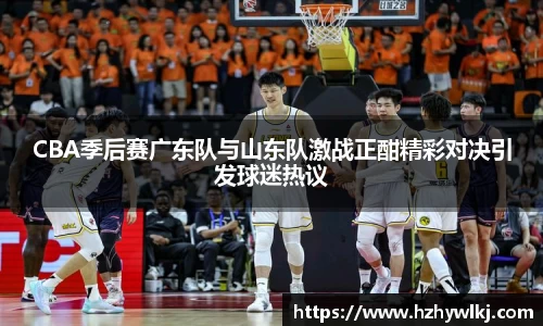 CBA季后赛广东队与山东队激战正酣精彩对决引发球迷热议