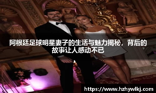 阿根廷足球明星妻子的生活与魅力揭秘，背后的故事让人感动不已